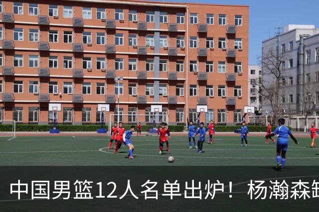 中国男篮12人名单出炉！杨瀚森缺阵 徐昕打首发 崔永熙疑似膝盖受伤